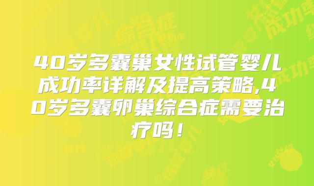 40岁多囊巢女性试管婴儿成功率详解及提高策略,40岁多囊卵巢综合症需要治疗吗！