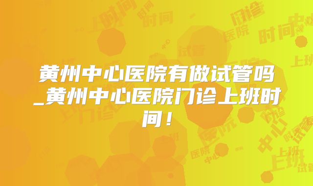 黄州中心医院有做试管吗_黄州中心医院门诊上班时间！
