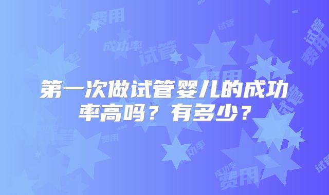 第一次做试管婴儿的成功率高吗?有多少?
