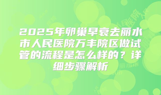 2025年卵巢早衰去丽水市人民医院万丰院区做试管的流程是怎么样的？详细步骤解析