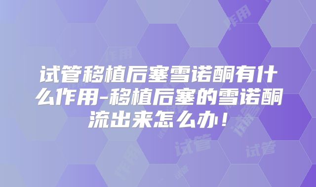 试管移植后塞雪诺酮有什么作用-移植后塞的雪诺酮流出来怎么办!