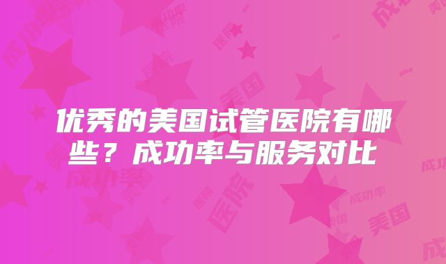 优秀的美国试管医院有哪些？成功率与服务对比