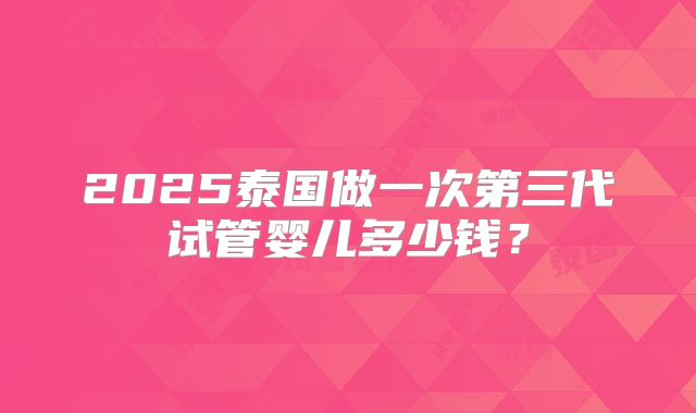 2025泰国做一次第三代试管婴儿多少钱?