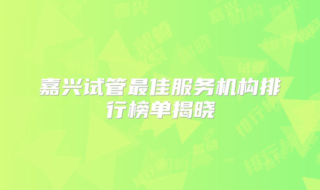 嘉兴试管最佳服务机构排行榜单揭晓