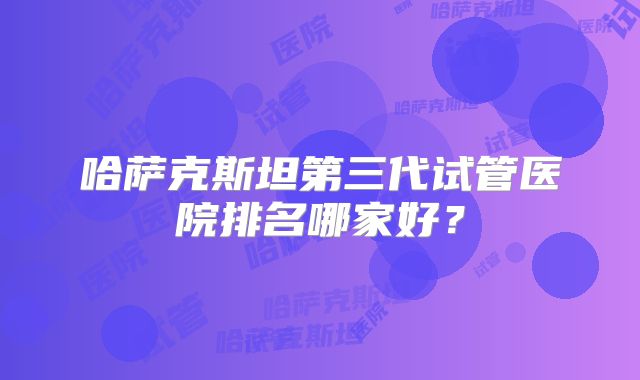 哈萨克斯坦第三代试管医院排名哪家好？