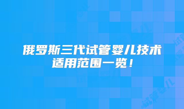 俄罗斯三代试管婴儿技术适用范围一览！