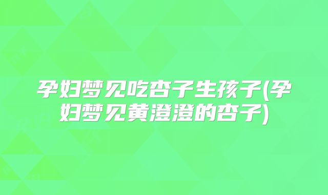 孕妇梦见吃杏子生孩子(孕妇梦见黄澄澄的杏子)