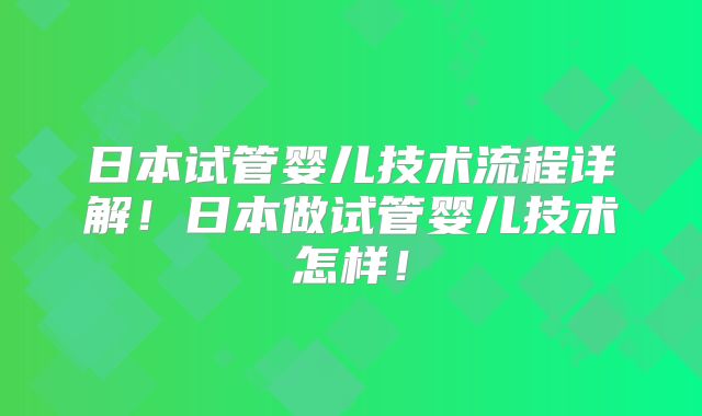 日本试管婴儿技术流程详解！日本做试管婴儿技术怎样！