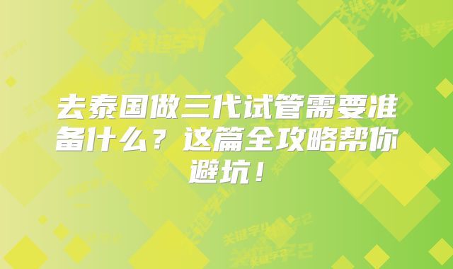 去泰国做三代试管需要准备什么？这篇全攻略帮你避坑！