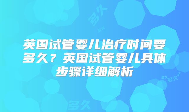 英国试管婴儿治疗时间要多久?英国试管婴儿具体步骤详细解析
