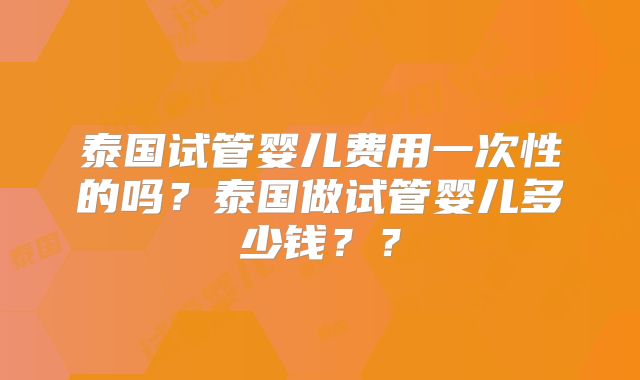 泰国试管婴儿费用一次性的吗？泰国做试管婴儿多少钱？？