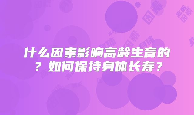 什么因素影响高龄生育的?如何保持身体长寿?