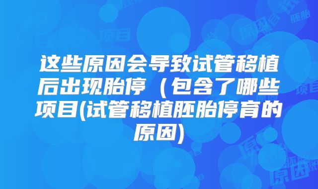 这些原因会导致试管移植后出现胎停（包含了哪些项目(试管移植胚胎停育的原因)