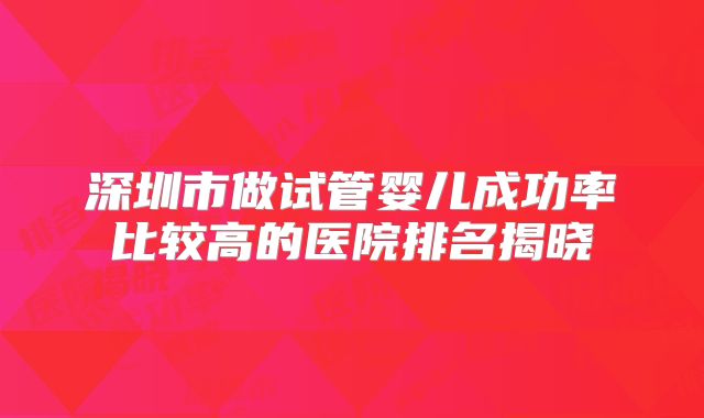 深圳市做试管婴儿成功率比较高的医院排名揭晓