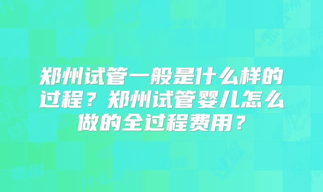 郑州试管一般是什么样的过程？郑州试管婴儿怎么做的全过程费用？