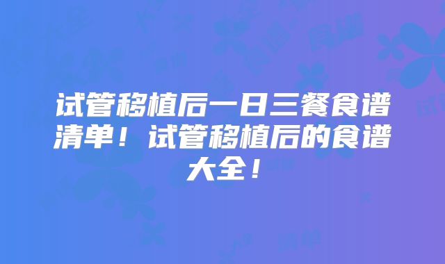 试管移植后一日三餐食谱清单!试管移植后的食谱大全!