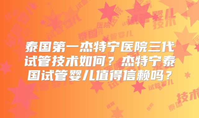 泰国第一杰特宁医院三代试管技术如何？杰特宁泰国试管婴儿值得信赖吗？