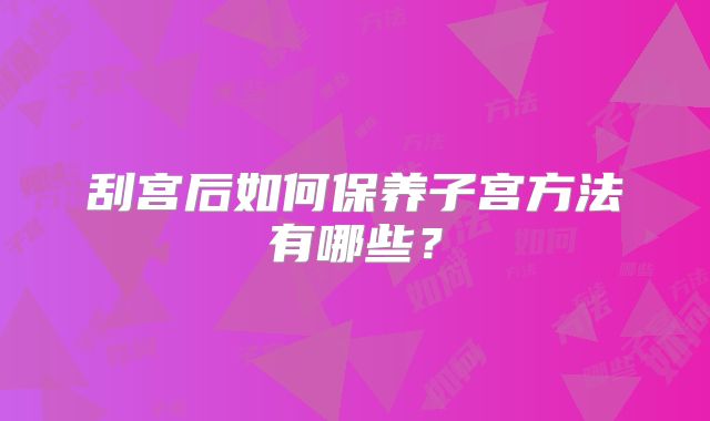 刮宫后如何保养子宫方法有哪些？