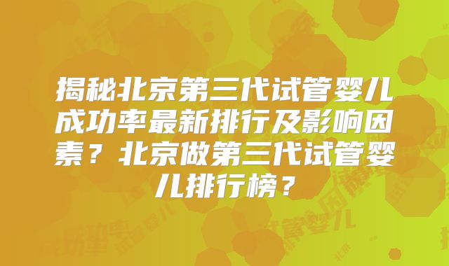 揭秘北京第三代试管婴儿成功率最新排行及影响因素？北京做第三代试管婴儿排行榜？
