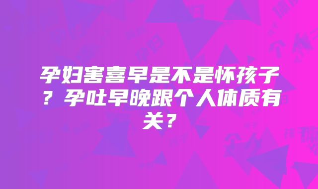 孕妇害喜早是不是怀孩子？孕吐早晚跟个人体质有关？