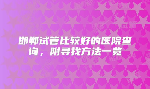 邯郸试管比较好的医院查询，附寻找方法一览