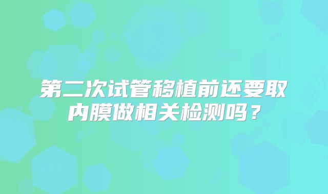 第二次试管移植前还要取内膜做相关检测吗？
