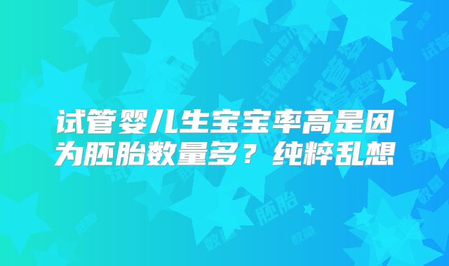 试管婴儿生宝宝率高是因为胚胎数量多?纯粹乱想