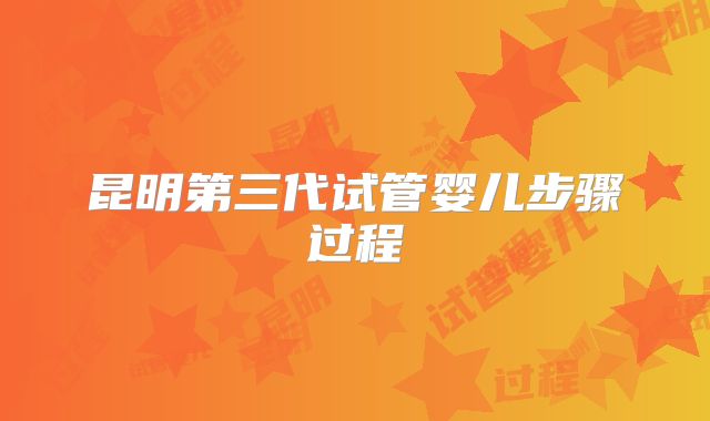 昆明第三代试管婴儿步骤过程