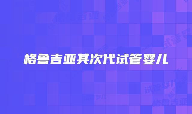 格鲁吉亚其次代试管婴儿