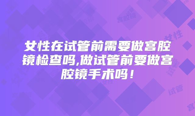 女性在试管前需要做宫腔镜检查吗,做试管前要做宫腔镜手术吗！