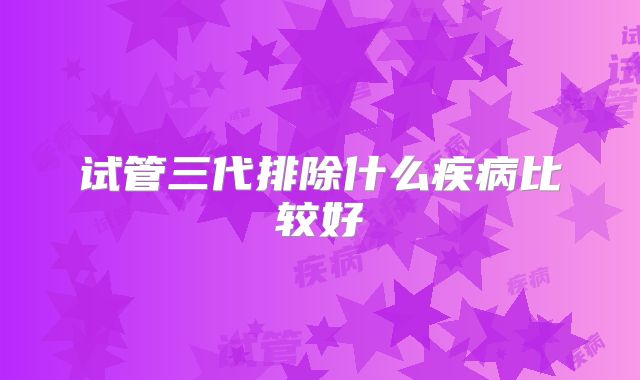 试管三代排除什么疾病比较好
