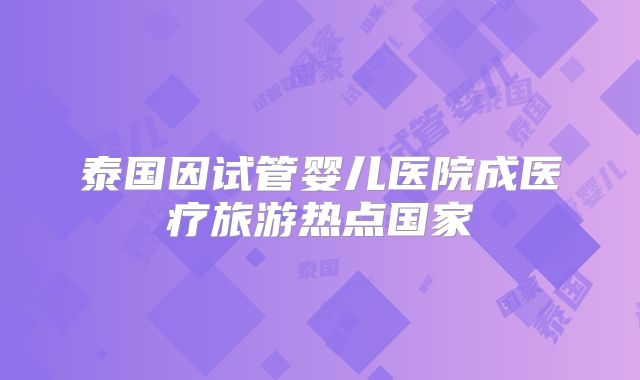 泰国因试管婴儿医院成医疗旅游热点国家