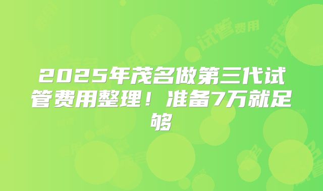 2025年茂名做第三代试管费用整理！准备7万就足够