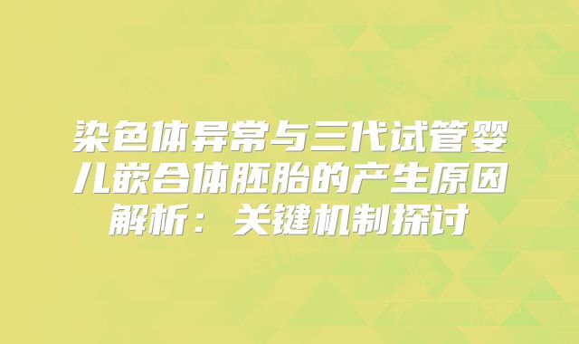 染色体异常与三代试管婴儿嵌合体胚胎的产生原因解析:关键机制探讨