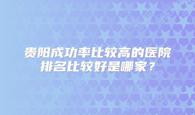 贵阳成功率比较高的医院排名比较好是哪家？