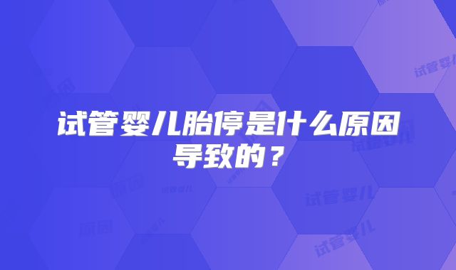 试管婴儿胎停是什么原因导致的？