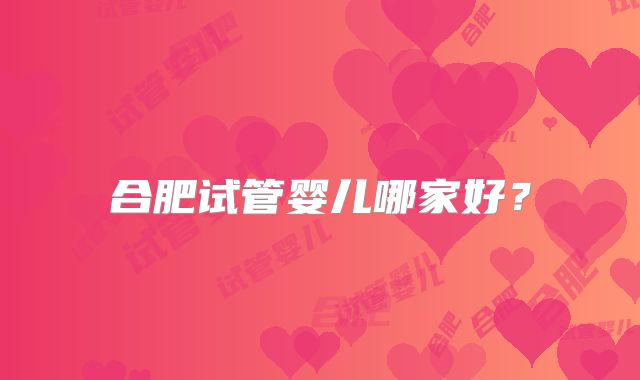 合肥试管婴儿哪家好？