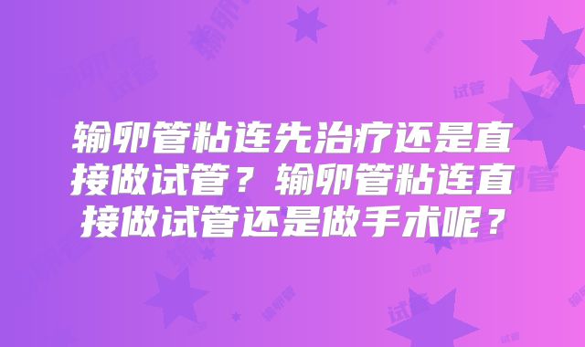 输卵管粘连先治疗还是直接做试管？输卵管粘连直接做试管还是做手术呢？
