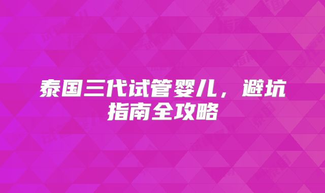 泰国三代试管婴儿，避坑指南全攻略