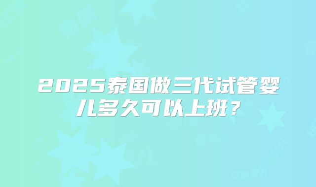 2025泰国做三代试管婴儿多久可以上班？