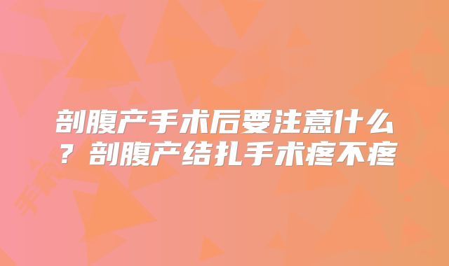 剖腹产手术后要注意什么？剖腹产结扎手术疼不疼