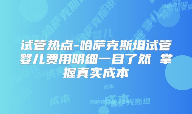 试管热点-哈萨克斯坦试管婴儿费用明细一目了然 掌握真实成本