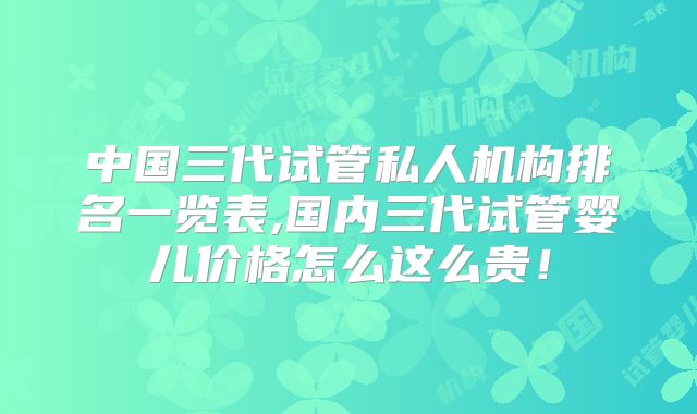 中国三代试管私人机构排名一览表,国内三代试管婴儿价格怎么这么贵！