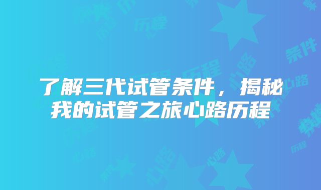 了解三代试管条件，揭秘我的试管之旅心路历程