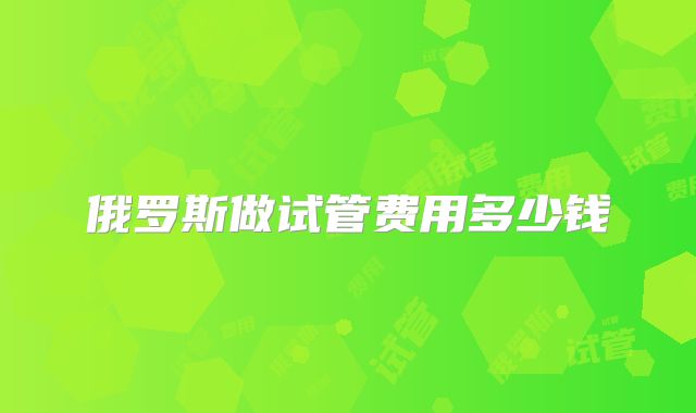 俄罗斯做试管费用多少钱