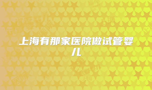 上海有那家医院做试管婴儿