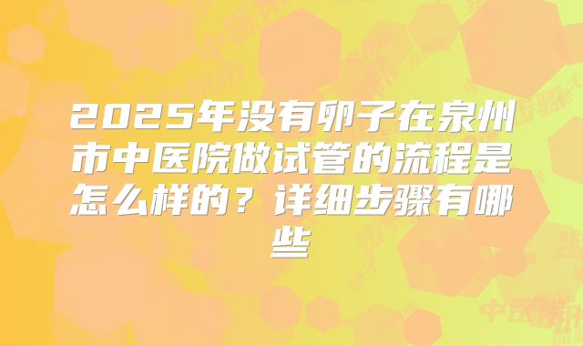 2025年没有卵子在泉州市中医院做试管的流程是怎么样的？详细步骤有哪些