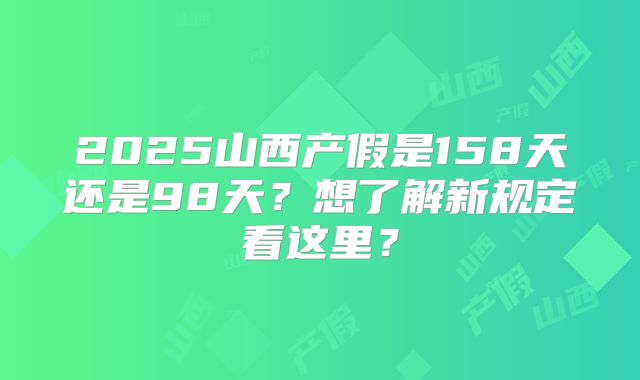 2025山西产假是158天还是98天？想了解新规定看这里？