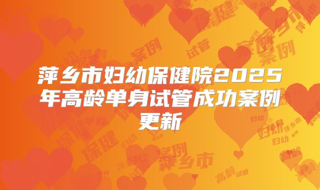 萍乡市妇幼保健院2025年高龄单身试管成功案例更新