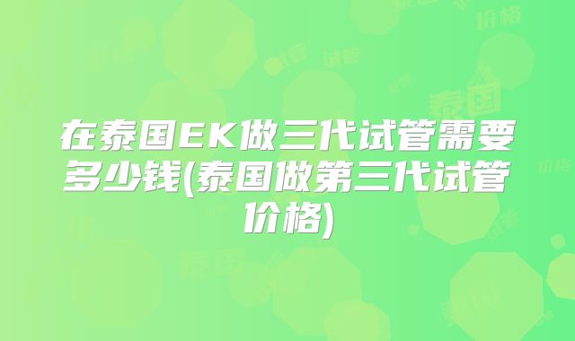 在泰国EK做三代试管需要多少钱(泰国做第三代试管价格)